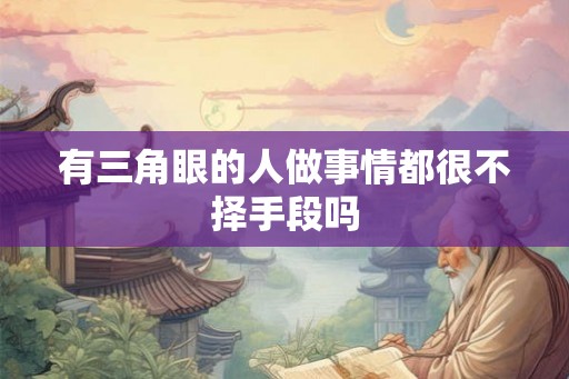 有三角眼的人做事情都很不择手段吗 有三角眼的人做事情都很不择手段吗