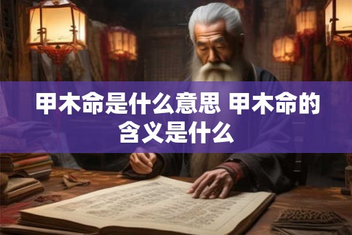 甲木命是什么意思 甲木命的含义是什么 甲木命是什么意思 甲木命的含义是什么