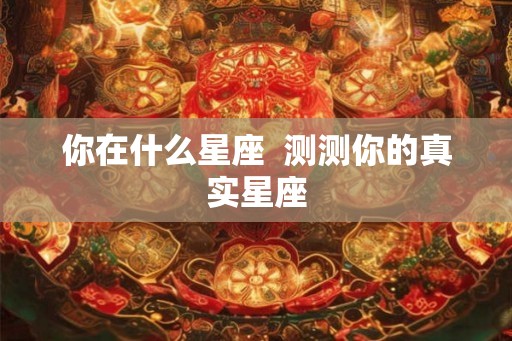你在什么星座 测测你的真实星座 你在什么星座 测测你的真实星座