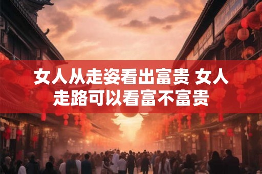 女人从走姿看出富贵 女人走路可以看富不富贵