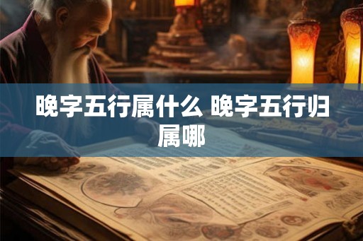 晚字五行属什么 晚字五行归属哪