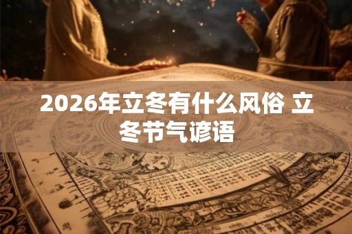 2026年立冬有什么风俗 立冬节气谚语 2026年立冬有什么风俗 立冬节气谚语