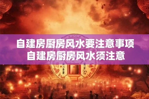自建房厨房风水要注意事项 自建房厨房风水须注意