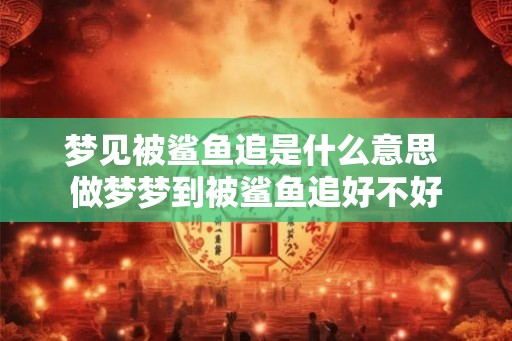 梦见被鲨鱼追是什么意思 做梦梦到被鲨鱼追好不好