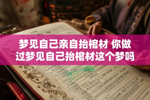 梦见自己亲自抬棺材 你做过梦见自己抬棺材这个梦吗 梦见自己亲自抬棺材 你做过梦见自己抬棺材这个梦吗
