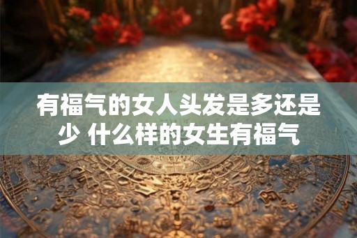 有福气的女人头发是多还是少 什么样的女生有福气