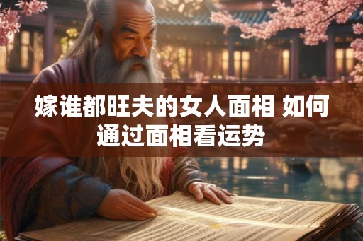 嫁谁都旺夫的女人面相 如何通过面相看运势