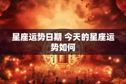 星座运势日期 今天的星座运势如何