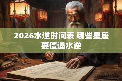 2026水逆时间表 哪些星座要遭遇水逆 2026水逆时间表 哪些星座要遭遇水逆
