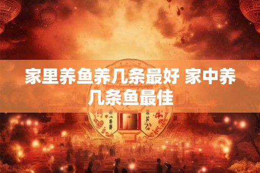 家里养鱼养几条最好 家中养几条鱼最佳