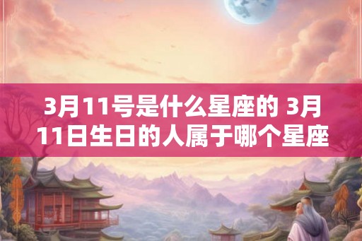 3月11号是什么星座的 3月11日生日的人属于哪个星座