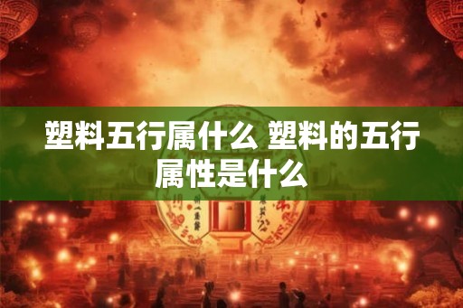 塑料五行属什么 塑料的五行属性是什么 塑料五行属什么 塑料的五行属性是什么
