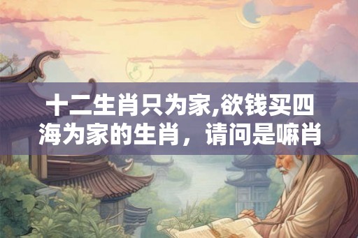 十二生肖只为家,欲钱买四海为家的生肖，请问是嘛肖