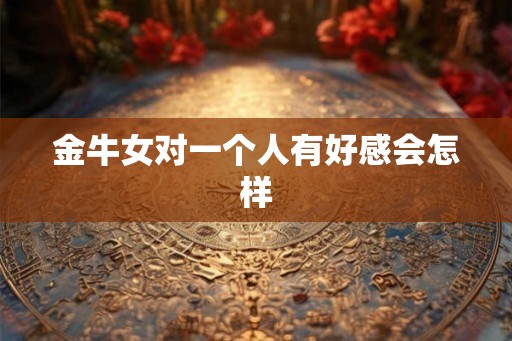 金牛女对一个人有好感会怎样