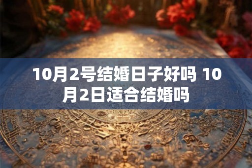 10月2号结婚日子好吗 10月2日适合结婚吗 10月2号结婚日子好吗 10月2日适合结婚吗