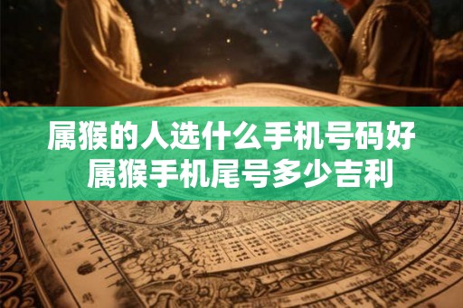 属猴的人选什么手机号码好  属猴手机尾号多少吉利
