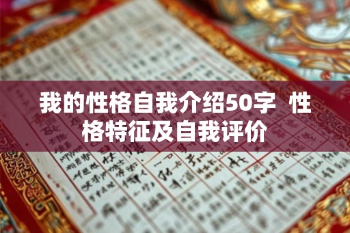 我的性格自我介绍50字 性格特征及自我评价 我的性格自我介绍50字 性格特征及自我评价