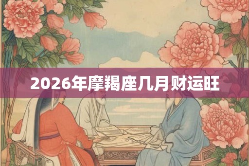 2026年摩羯座几月财运旺 2026年摩羯座几月财运旺