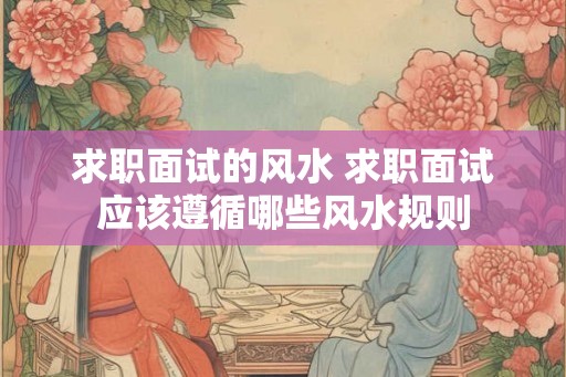 求职面试的风水 求职面试应该遵循哪些风水规则 求职面试的风水 求职面试应该遵循哪些风水规则