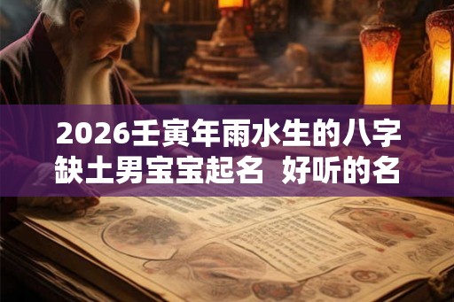 2026壬寅年雨水生的八字缺土男宝宝起名  好听的名字库
