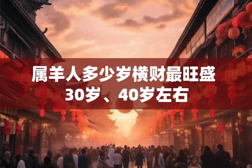 属羊人多少岁横财最旺盛 30岁、40岁左右