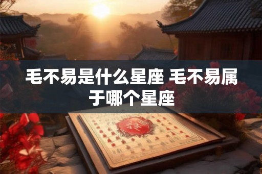 毛不易是什么星座 毛不易属于哪个星座 毛不易是什么星座 毛不易属于哪个星座