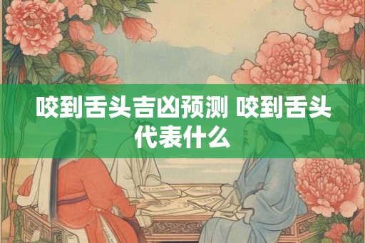 咬到舌头吉凶预测 咬到舌头代表什么