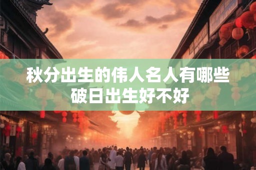秋分出生的伟人名人有哪些 破日出生好不好