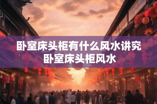 卧室床头柜有什么风水讲究 卧室床头柜风水