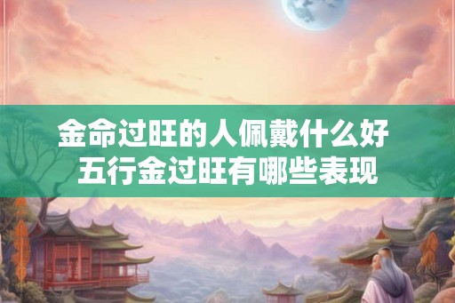 金命过旺的人佩戴什么好 五行金过旺有哪些表现