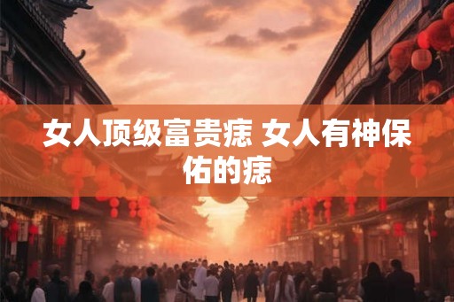 女人顶级富贵痣 女人有神保佑的痣