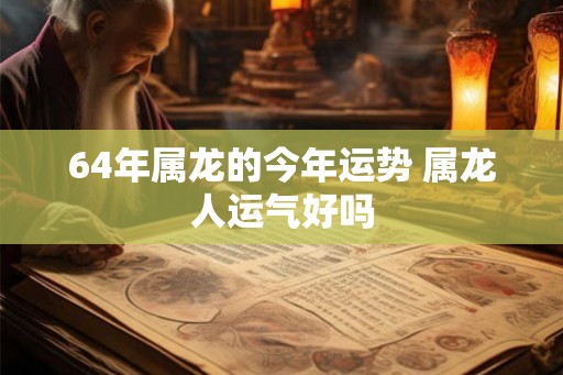 64年属龙的今年运势 属龙人运气好吗