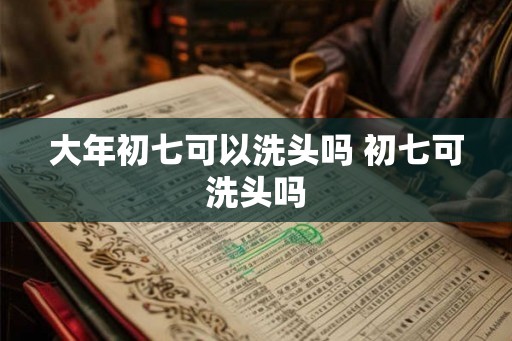 大年初七可以洗头吗 初七可洗头吗
