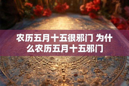 农历五月十五很邪门 为什么农历五月十五邪门