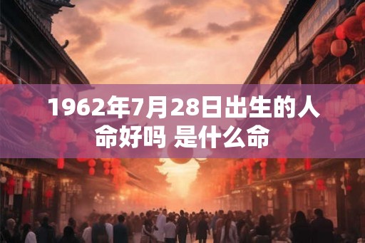 1962年7月28日出生的人命好吗 是什么命