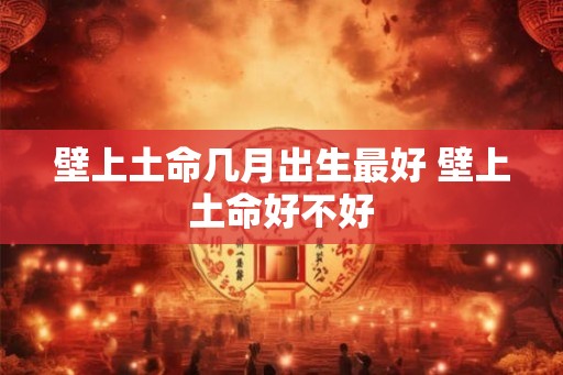壁上土命几月出生最好 壁上土命好不好 壁上土命几月出生最好 壁上土命好不好