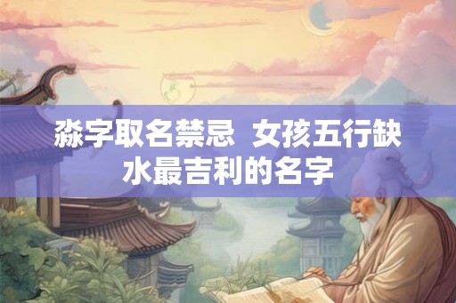 淼字取名禁忌  女孩五行缺水最吉利的名字