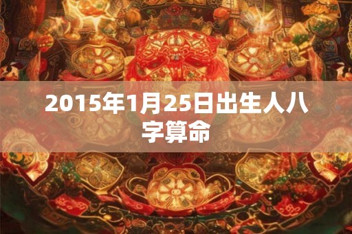 2015年1月25日出生人八字算命
