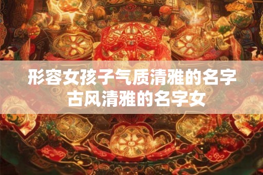 形容女孩子气质清雅的名字  古风清雅的名字女