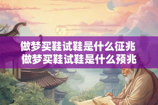 做梦买鞋试鞋是什么征兆 做梦买鞋试鞋是什么预兆