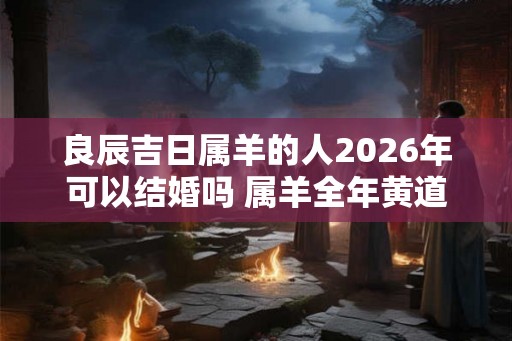 良辰吉日属羊的人2026年可以结婚吗 属羊全年黄道吉日精选