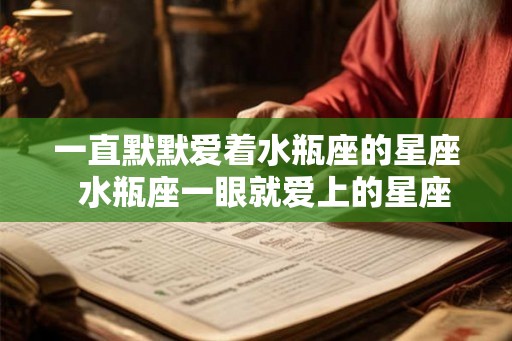 一直默默爱着水瓶座的星座 水瓶座一眼就爱上的星座 一直默默爱着水瓶座的星座 水瓶座一眼就爱上的星座