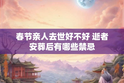 春节亲人去世好不好 逝者安葬后有哪些禁忌