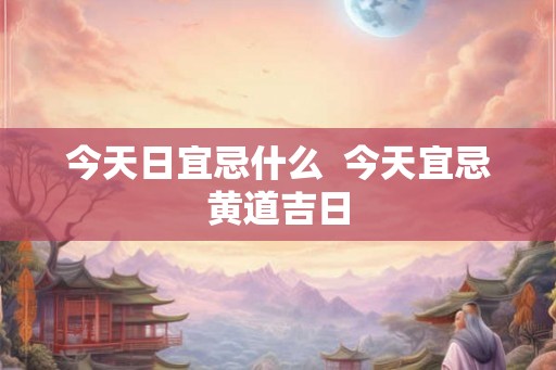 今天日宜忌什么 今天宜忌黄道吉日 今天日宜忌什么 今天宜忌黄道吉日