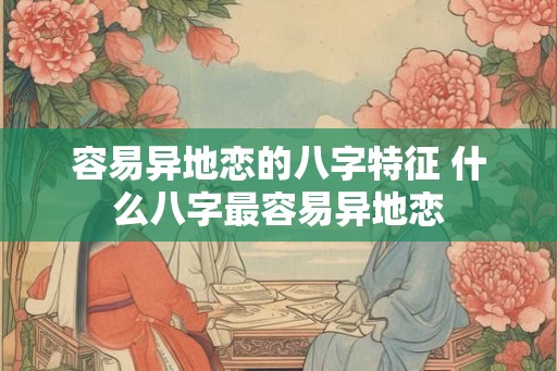 容易异地恋的八字特征 什么八字最容易异地恋
