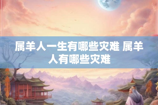 属羊人一生有哪些灾难 属羊人有哪些灾难