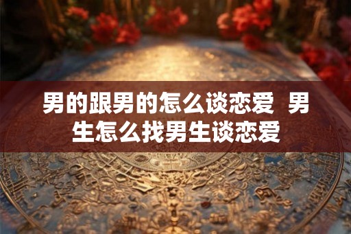 男的跟男的怎么谈恋爱 男生怎么找男生谈恋爱 男的跟男的怎么谈恋爱 男生怎么找男生谈恋爱