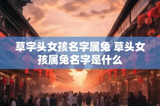 草字头女孩名字属兔 草头女孩属兔名字是什么