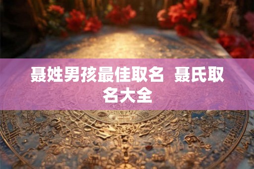 聂姓男孩最佳取名  聂氏取名大全