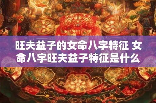 旺夫益子的女命八字特征 女命八字旺夫益子特征是什么